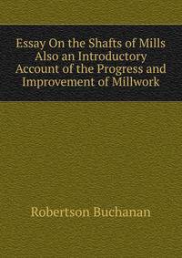 Essay On the Shafts of Mills Also an Introductory Account of the Progress and Improvement of Millwork