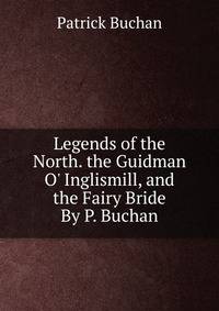 Legends of the North. the Guidman O' Inglismill, and the Fairy Bride By P. Buchan.