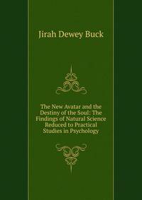 The New Avatar and the Destiny of the Soul: The Findings of Natural Science Reduced to Practical Studies in Psychology