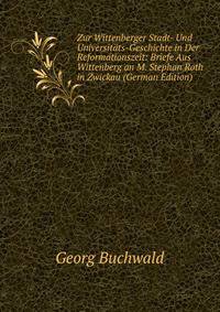 Zur Wittenberger Stadt- Und Universit?ts-Geschichte in Der Reformationszeit: Briefe Aus Wittenberg an M. Stephan Roth in Zwickau (German Edition)