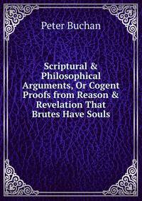 Scriptural &amp; Philosophical Arguments, Or Cogent Proofs from Reason &amp; Revelation That Brutes Have Souls