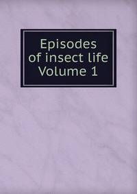 Episodes of insect life Volume 1