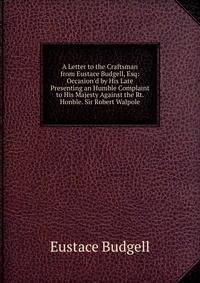 A Letter to the Craftsman from Eustace Budgell, Esq: Occasion'd by His Late Presenting an Humble Complaint to His Majesty Against the Rt. Honble. Sir Robert Walpole
