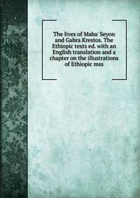 The lives of Maba' Seyon and Gabra Krestos. The Ethiopic texts ed. with an English translation and a chapter on the illustrations of Ethiopic mss.