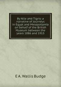 By Nile and Tigris: a narrative of Journeys in Egypt and Mesopotamia on behalf of the British Museum between the years 1886 and 1913