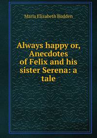 Always happy or, Anecdotes of Felix and his sister Serena: a tale