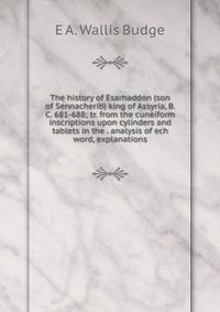 The history of Esarhaddon (son of Sennacherib) king of Assyria, B. C. 681-688; tr. from the cuneiform inscriptions upon cylinders and tablets in the . analysis of ech word, explanations