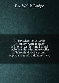 An Egyptian hieroglyphic dictionary: with an index of English words, king list and geological list with indexes, list of hieroglyphic characters, coptic and semitic alphabets, etc.