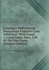 Catalogus Bibliothecae Hungaricae Francisci Com. Szechenyi. With Suppl. 1,2 And Index Alter. 3 Pt. Pr. On Fine Paper. (German Edition)