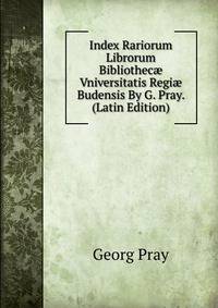 Index Rariorum Librorum Bibliothec? Vniversitatis Regi? Budensis By G. Pray. (Latin Edition)