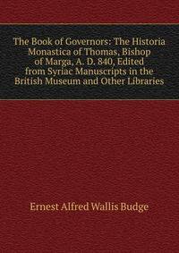 The Book of Governors: The Historia Monastica of Thomas, Bishop of Marga, A. D. 840, Edited from Syriac Manuscripts in the British Museum and Other Libraries
