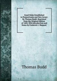 Good Order Established in Pennsylvania and New Jersey: By Thomas Budd; Reprinted from the Original Edition of 1685, Wth Introduction and Notes by Frederick J. Shepard .