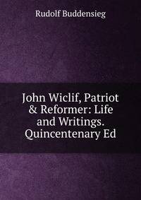 John Wiclif, Patriot &amp; Reformer: Life and Writings. Quincentenary Ed