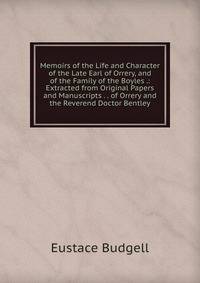 Memoirs of the Life and Character of the Late Earl of Orrery, and of the Family of the Boyles .: Extracted from Original Papers and Manuscripts . . of Orrery and the Reverend Doctor Bentley