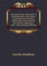 Russland Unter Alexander Ii. Nikolajewitsch: Zur Innern Geschichte Und ?ussern Politik Vom Thronwechsel Bis Auf Die Gegenwart, 1855-1860 (German Edition)