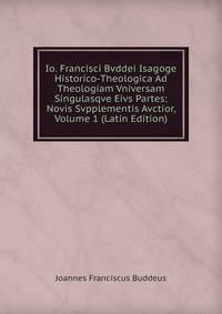 Io. Francisci Bvddei Isagoge Historico-Theologica Ad Theologiam Vniversam Singulasqve Eivs Partes: Novis Svpplementis Avctior, Volume 1 (Latin Edition)
