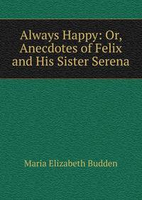 Always Happy: Or, Anecdotes of Felix and His Sister Serena
