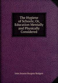 The Hygiene of Schools; Or, Education Mentally and Physically Considered