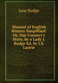 Manual of English History Simplified: Or, Our Country's Story, by a Lady J. Budge Ed. by J.S. Laurie