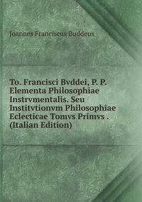 To. Francisci Bvddei, P. P. Elementa Philosophiae Instrvmentalis. Seu Institvtionvm Philosophiae Eclecticae Tomvs Primvs . (Italian Edition)