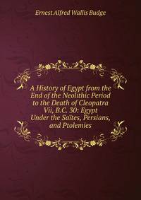 A History of Egypt from the End of the Neolithic Period to the Death of Cleopatra Vii, B.C. 30: Egypt Under the Saites, Persians, and Ptolemies