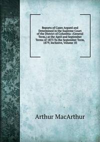 Reports of Cases Argued and Determined in the Supreme Court of the District of Columbia: (General Term,) at the April and September Terms of 1873 To the September Term, 1879, Inclusive, Volume 10