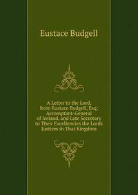 A Letter to the Lord, from Eustace Budgell, Esq: Accomptant-General of Ireland, and Late Secretary to Their Excellencies the Lords Justices in That Kingdom