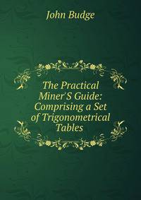 The Practical Miner'S Guide: Comprising a Set of Trigonometrical Tables .