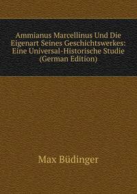 Ammianus Marcellinus Und Die Eigenart Seines Geschichtswerkes: Eine Universal-Historische Studie (German Edition)