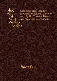 Jules Bu?'s class-book of comparative idioms: German part, by Dr. Theodor Wehe and Professor R. Lennheim
