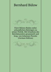 Furst Bulows Reden nebst urkundlichen Beitragen zu seiner Politik. Mit Erlaubnis des Reichskanzlers gesammelt und hrsg. von Johannes Penzler (German Edition)