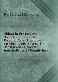 Ablaut in the modern dialects of the south of England. Translated from Geschichte des Ablaute sic der starken Zeitworter innerhalb des Sudenglischen