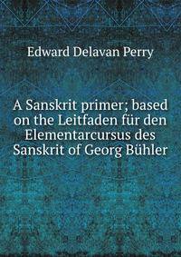 A Sanskrit primer; based on the Leitfaden fur den Elementarcursus des Sanskrit of Georg Buhler