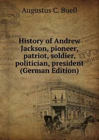 History of Andrew Jackson, pioneer, patriot, soldier, politician, president (German Edition)