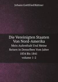 Die Vereinigten Staaten Von Nord-Amerika. Mein Aufenthalt Und Meine Reisen in Denselben Vom Jahre 1834 Bis 1841 volume 1 - 2