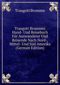 Traugott Brommes Hand- Und Reisebuch F?r Auswanderer Und Reisende Nach Nord-, Mittel- Und S?d Amerika (German Edition)