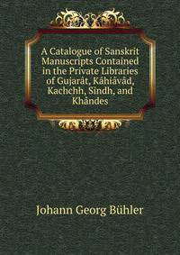 A Catalogue of Sanskrit Manuscripts Contained in the Private Libraries of Gujarat, Kahiavad, Kachchh, Sindh, and Khandes
