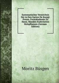 Systematisches Verzeichnis Der in Den Garten De Konigl. Preuss. Forstakademie Zu Hann. Munden Kultivierten Holzpflanzen (German Edition)