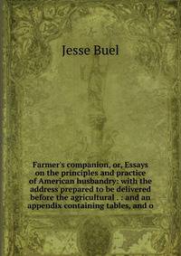 Farmer's companion, or, Essays on the principles and practice of American husbandry: with the address prepared to be delivered before the agricultural . : and an appendix containing tables, and o
