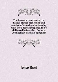 The farmer's companion, or, Essays on the principles and practice of American husbandry: with the address prepared to be delivered before the . County, Connecticut : and an appendix
