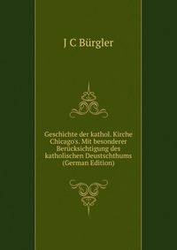 Geschichte der kathol. Kirche Chicago's. Mit besonderer Ber?cksichtigung des katholischen Deustschthums (German Edition)