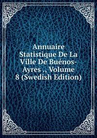 Annuaire Statistique De La Ville De Buenos-Ayres ., Volume 8 (Swedish Edition)