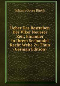 Ueber Das Bestreben Der Vlker Neuerer Zeit, Einander in Ihrem Seehandel Recht Wehe Zu Thun (German Edition)