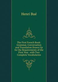 The First French Book: Grammar, Conversation and Translation Drawn Up for the Requirements of the First Year . with Two Complete Vocabularies