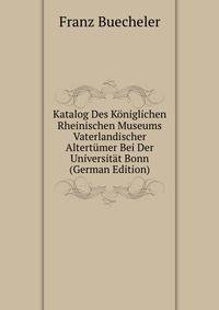Katalog Des Koniglichen Rheinischen Museums Vaterlandischer Altertumer Bei Der Universitat Bonn (German Edition)