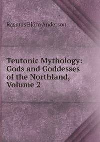 Teutonic Mythology: Gods and Goddesses of the Northland, Volume 2
