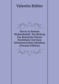 Davos in Seinem Walserdialekt: Ein Beitrag Zur Kenntniss Dieses Hochthals Und Zum Schweizerischen Idiotikon (German Edition)