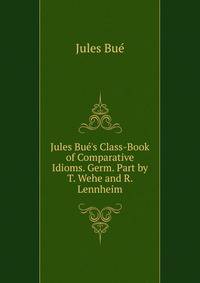 Jules Bu?'s Class-Book of Comparative Idioms. Germ. Part by T. Wehe and R. Lennheim