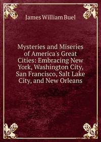 Mysteries and Miseries of America's Great Cities: Embracing New York, Washington City, San Francisco, Salt Lake City, and New Orleans