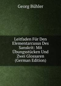 Leitfaden Fur Den Elementarcusus Des Sanskrit: Mit Ubungsstucken Und Zwei Glossaren (German Edition)